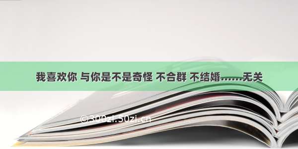 我喜欢你 与你是不是奇怪 不合群 不结婚……无关