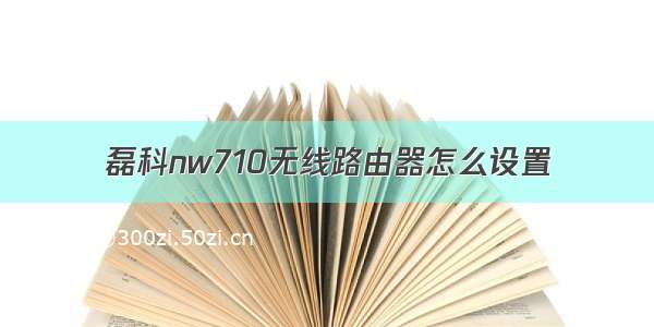 磊科nw710无线路由器怎么设置