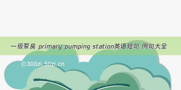 一级泵房 primary pumping station英语短句 例句大全