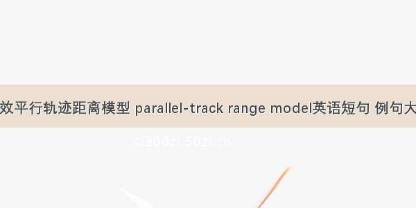 等效平行轨迹距离模型 parallel-track range model英语短句 例句大全