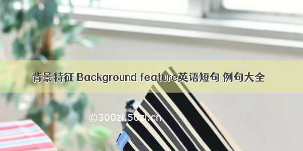 背景特征 Background feature英语短句 例句大全