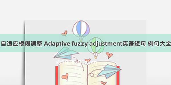 自适应模糊调整 Adaptive fuzzy adjustment英语短句 例句大全