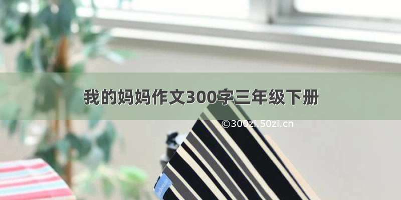 我的妈妈作文300字三年级下册