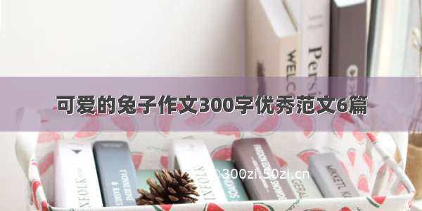 可爱的兔子作文300字优秀范文6篇