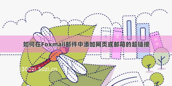 如何在Foxmail邮件中添加网页或邮箱的超链接