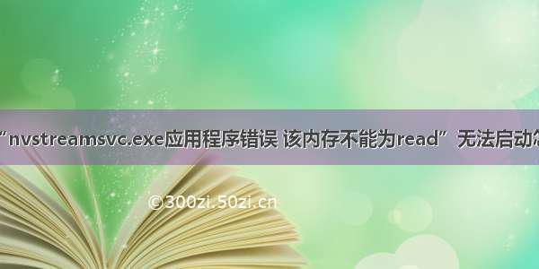 提示“nvstreamsvc.exe应用程序错误 该内存不能为read”无法启动怎么办