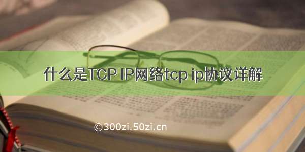 什么是TCP IP网络tcp ip协议详解