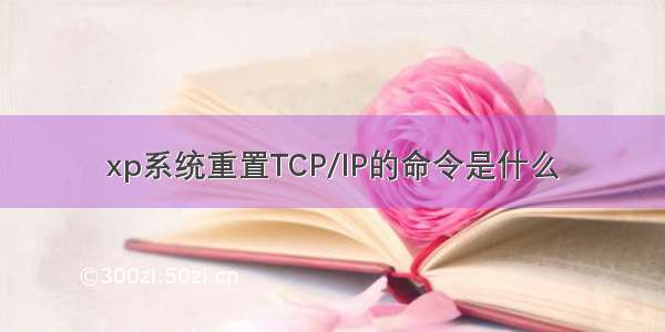 xp系统重置TCP/IP的命令是什么