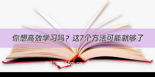 你想高效学习吗？这7个方法可能就够了