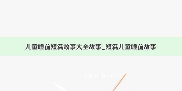 儿童睡前短篇故事大全故事_短篇儿童睡前故事