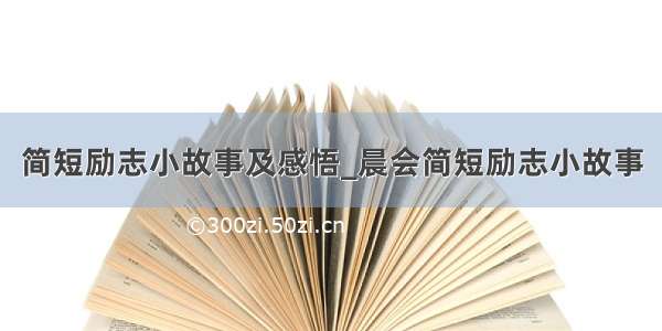 简短励志小故事及感悟_晨会简短励志小故事