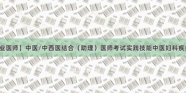 【执业医师】中医/中西医结合（助理）医师考试实践技能中医妇科疾病（1）