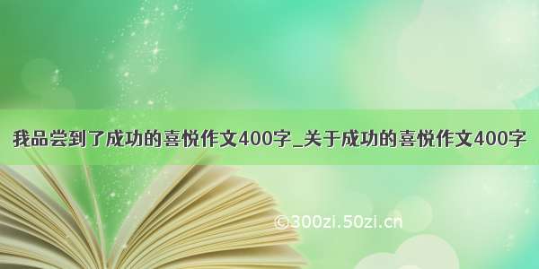 我品尝到了成功的喜悦作文400字_关于成功的喜悦作文400字