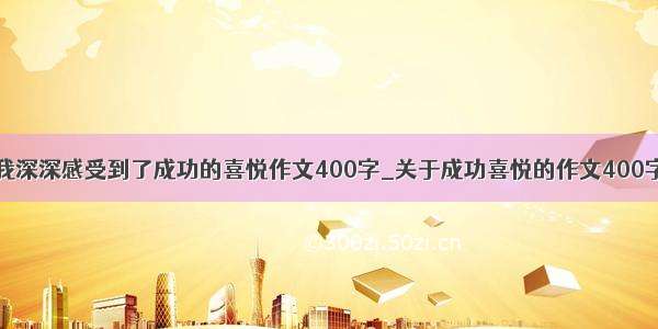 我深深感受到了成功的喜悦作文400字_关于成功喜悦的作文400字