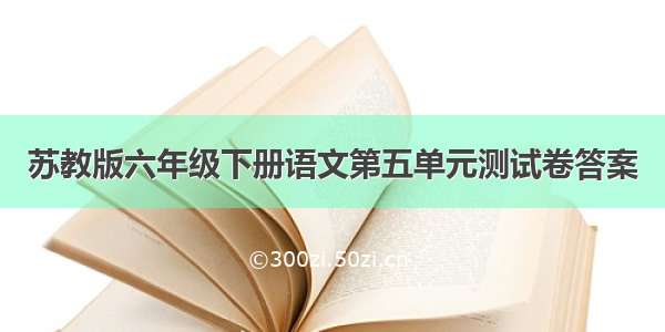 苏教版六年级下册语文第五单元测试卷答案