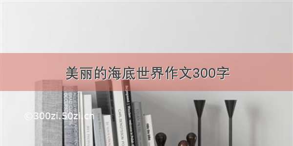 美丽的海底世界作文300字