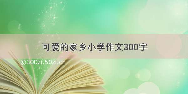 可爱的家乡小学作文300字