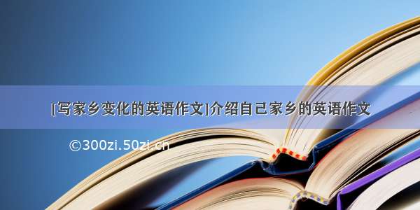 [写家乡变化的英语作文]介绍自己家乡的英语作文