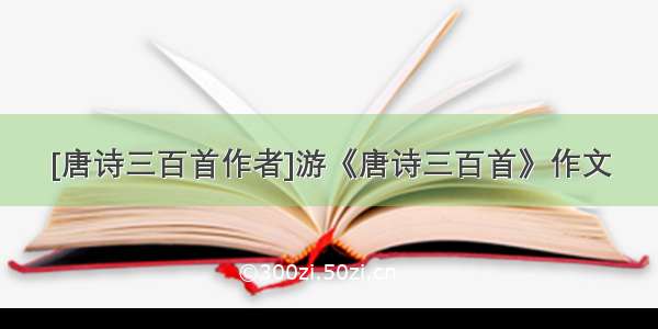 [唐诗三百首作者]游《唐诗三百首》作文