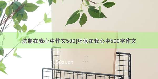 法制在我心中作文500|环保在我心中500字作文