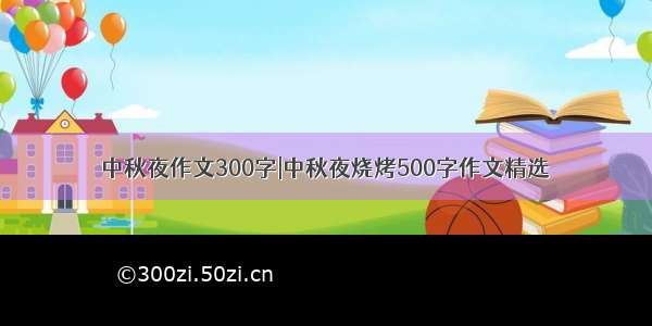 中秋夜作文300字|中秋夜烧烤500字作文精选