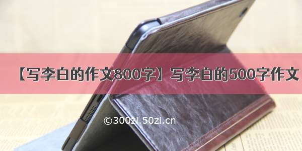 【写李白的作文800字】写李白的500字作文