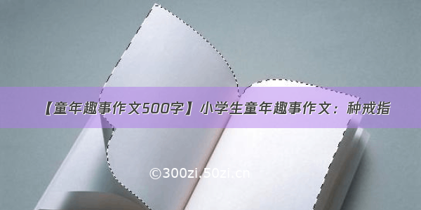 【童年趣事作文500字】小学生童年趣事作文：种戒指