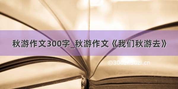 秋游作文300字_秋游作文《我们秋游去》