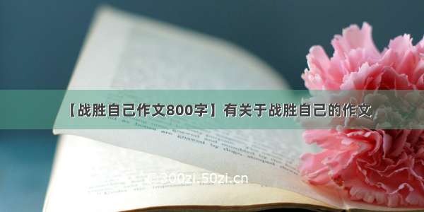 【战胜自己作文800字】有关于战胜自己的作文