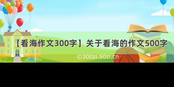 【看海作文300字】关于看海的作文500字