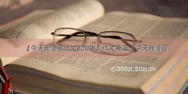 【今天我值日作文200字】作文两篇：今天我值日