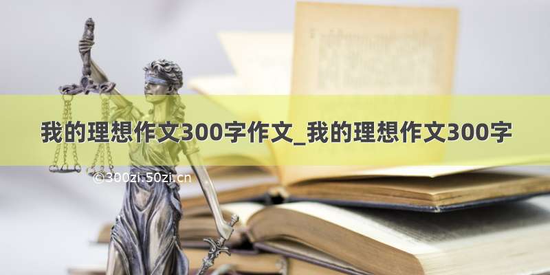 我的理想作文300字作文_我的理想作文300字