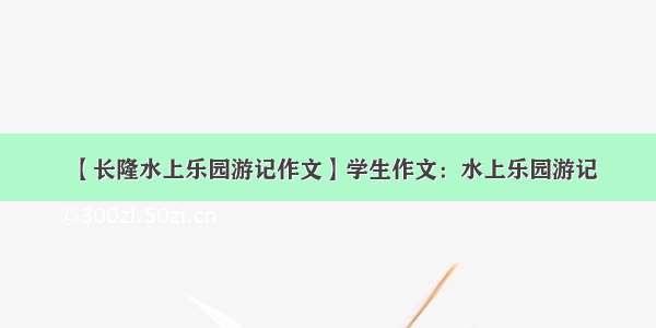 【长隆水上乐园游记作文】学生作文：水上乐园游记