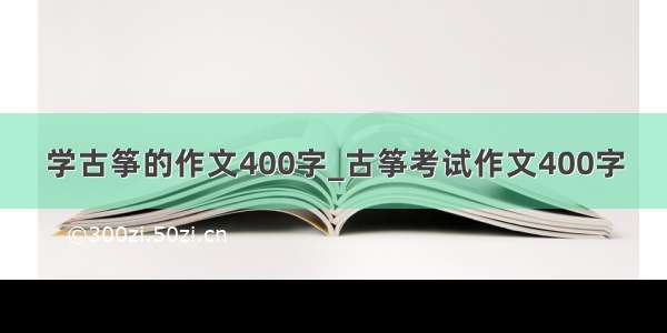 学古筝的作文400字_古筝考试作文400字