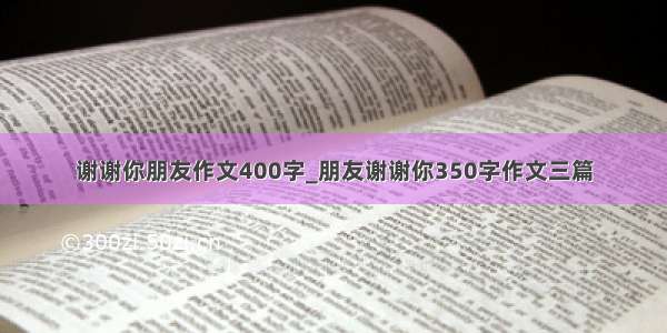 谢谢你朋友作文400字_朋友谢谢你350字作文三篇