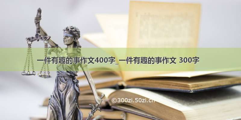 一件有趣的事作文400字_一件有趣的事作文 300字