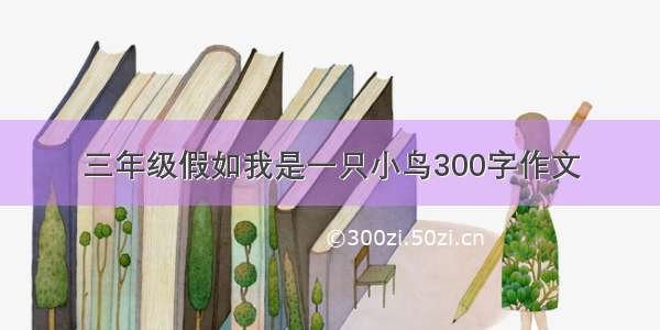 三年级假如我是一只小鸟300字作文