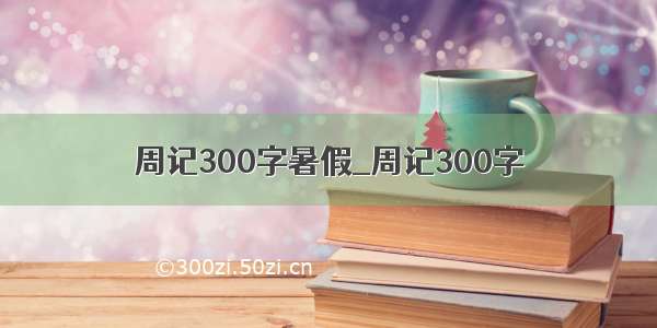 周记300字暑假_周记300字