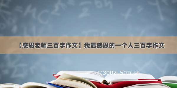 【感恩老师三百字作文】我最感恩的一个人三百字作文