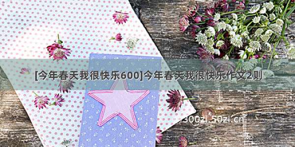 [今年春天我很快乐600]今年春天我很快乐作文2则