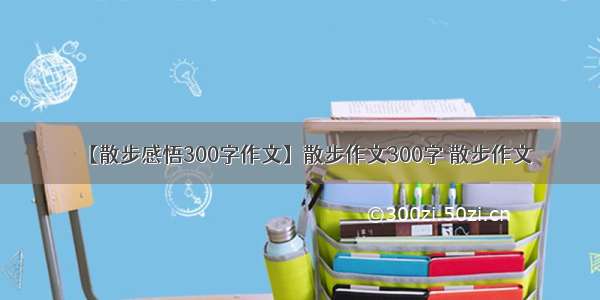 【散步感悟300字作文】散步作文300字 散步作文