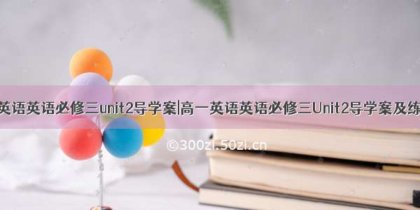 高一英语英语必修三unit2导学案|高一英语英语必修三Unit2导学案及练习题