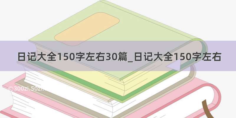 日记大全150字左右30篇_日记大全150字左右