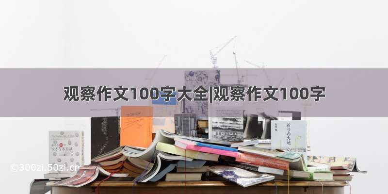 观察作文100字大全|观察作文100字