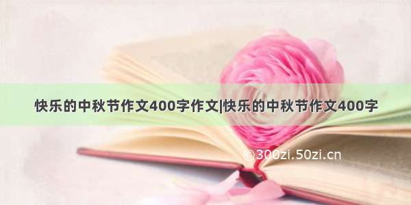 快乐的中秋节作文400字作文|快乐的中秋节作文400字