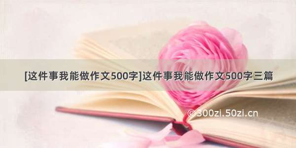 [这件事我能做作文500字]这件事我能做作文500字三篇