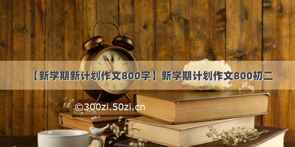 【新学期新计划作文800字】新学期计划作文800初二