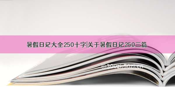 暑假日记大全250十字|关于暑假日记250三篇