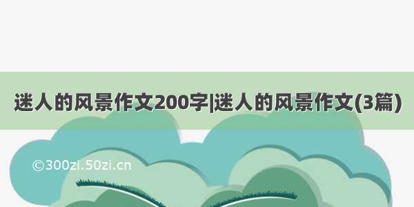 迷人的风景作文200字|迷人的风景作文(3篇)