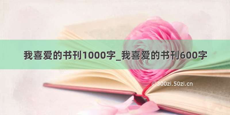 我喜爱的书刊1000字_我喜爱的书刊600字